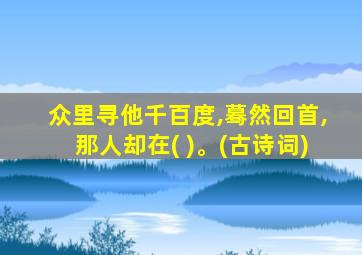 众里寻他千百度,蓦然回首,那人却在( )。(古诗词)